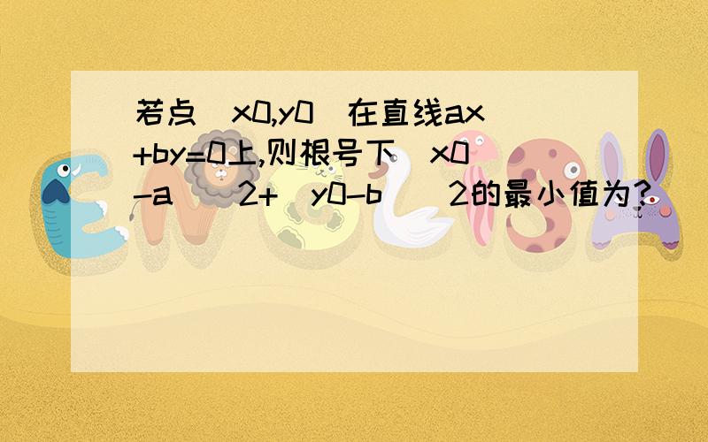 若点（x0,y0)在直线ax+by=0上,则根号下（x0-a）^2+(y0-b)^2的最小值为?