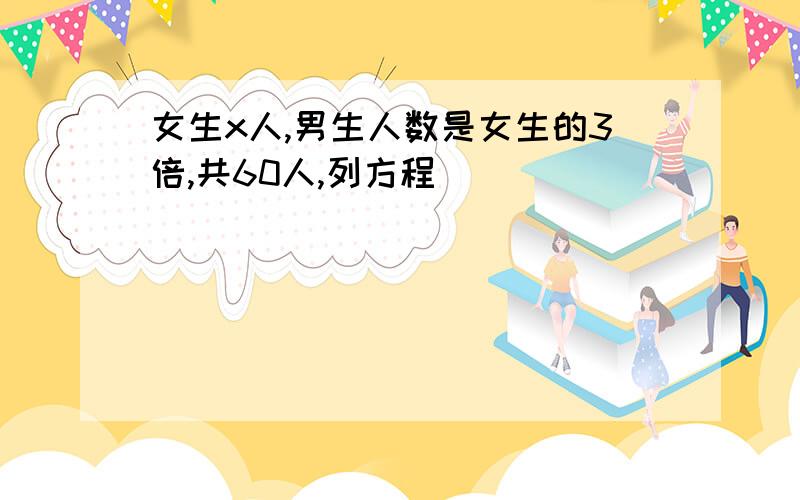 女生x人,男生人数是女生的3倍,共60人,列方程