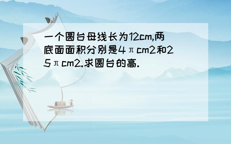 一个圆台母线长为12cm,两底面面积分别是4πcm2和25πcm2.求圆台的高.