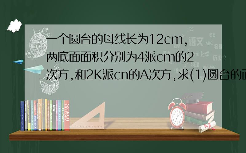 一个圆台的母线长为12cm,两底面面积分别为4派cm的2次方,和2K派cn的A次方,求(1)圆台的面积(,2)截得此圆台圆锥的母线长 考试的