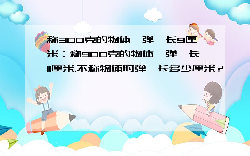 称300克的物体,弹簧长9厘米；称900克的物体,弹簧长11厘米.不称物体时弹簧长多少厘米?