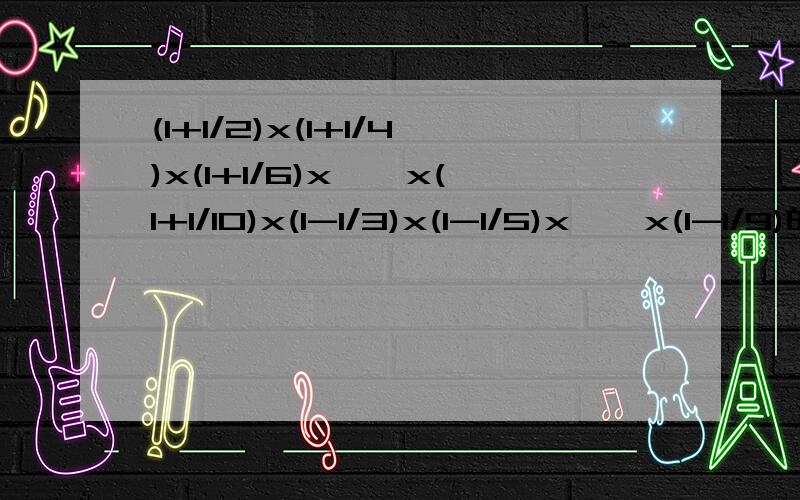 (1+1/2)x(1+1/4)x(1+1/6)x……x(1+1/10)x(1-1/3)x(1-1/5)x……x(1-1/9)的解答老师解