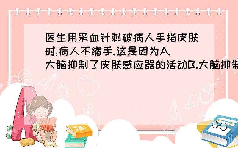 医生用采血针刺破病人手指皮肤时,病人不缩手.这是因为A.大脑抑制了皮肤感应器的活动B.大脑抑制了脊髓中有关神经中枢的活动C.大脑抑制了手臂效应器的活动D.大脑抑制了脊髓中传导的功能