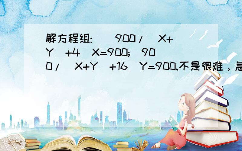 解方程组:[(900/(X+Y)+4]X=900;[900/(X+Y)+16]Y=900.不是很难，急用，身边没有计算器，