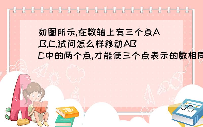 如图所示,在数轴上有三个点A,B,C,试问怎么样移动ABC中的两个点,才能使三个点表示的数相同?A=1 B=3 C=-2