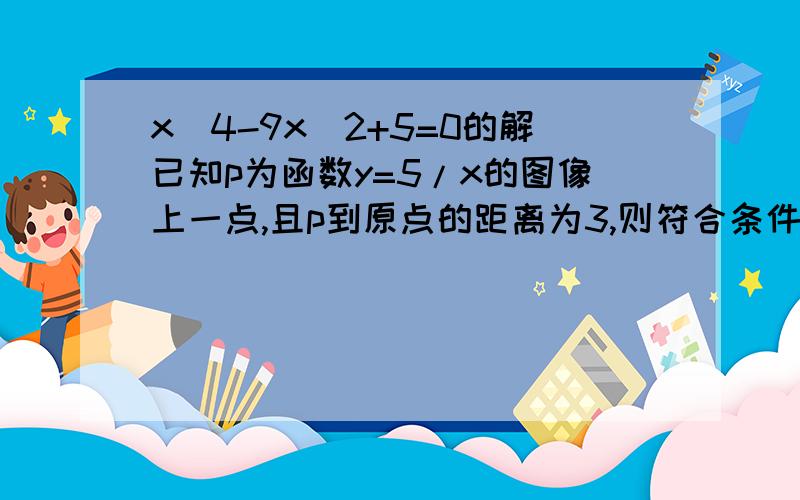 x^4-9x^2+5=0的解已知p为函数y=5/x的图像上一点,且p到原点的距离为3,则符合条件的p点有几个