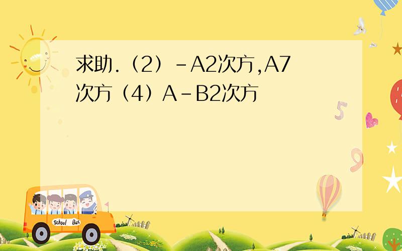 求助.（2）-A2次方,A7次方（4）A-B2次方