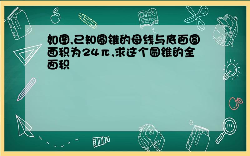 如图,已知圆锥的母线与底面圆面积为24π,求这个圆锥的全面积