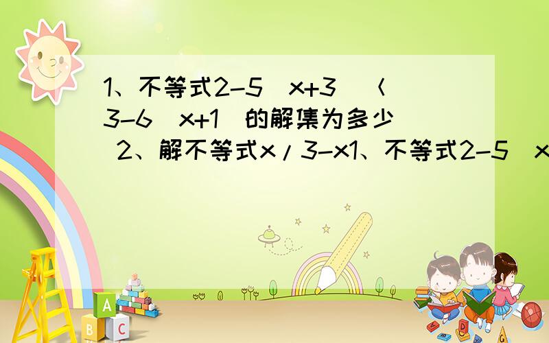 1、不等式2-5(x+3)＜3-6(x+1)的解集为多少 2、解不等式x/3-x1、不等式2-5(x+3)＜3-6(x+1)的解集为多少          2、解不等式x/3-x-1/2 ≦1的解集为多少