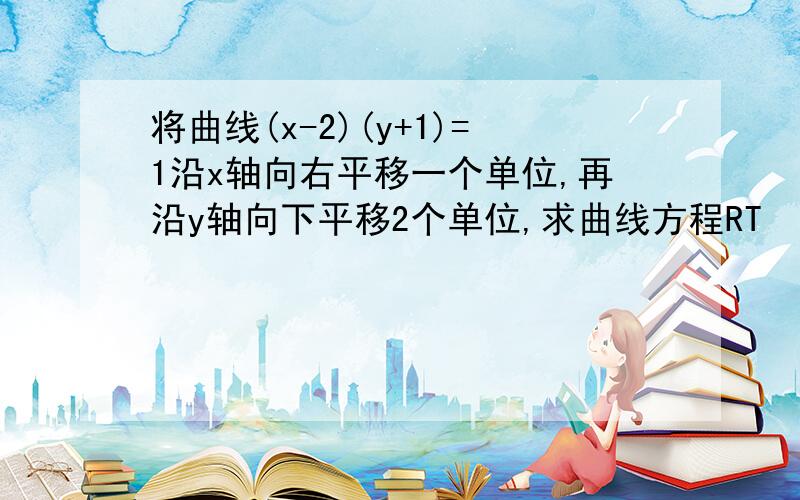 将曲线(x-2)(y+1)=1沿x轴向右平移一个单位,再沿y轴向下平移2个单位,求曲线方程RT