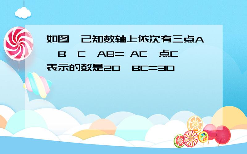 如图,已知数轴上依次有三点A、B、C,AB= AC,点C表示的数是20,BC=30,