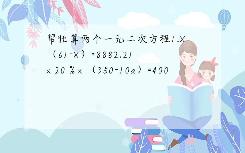 帮忙算两个一元二次方程1.X（61-X）=8882.21×20％×（350-10a）=400