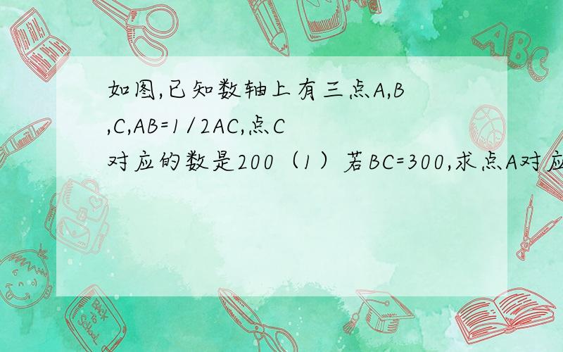 如图,已知数轴上有三点A,B,C,AB=1/2AC,点C对应的数是200（1）若BC=300,求点A对应的数；（2）在（1）的条件下,动点P、Q分别从A、C两点同时出发向左运动,同时动点R从A点出发向右运动,点P、Q、R的速