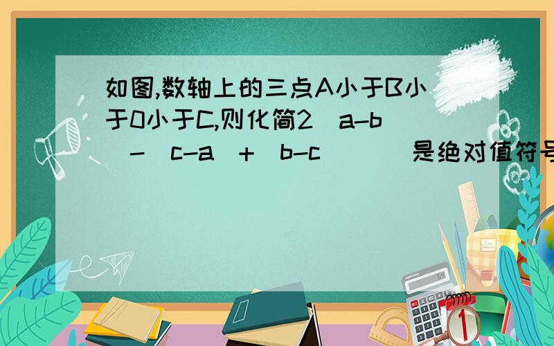 如图,数轴上的三点A小于B小于0小于C,则化简2（a-b）-（c-a）+（b-c） （）是绝对值符号