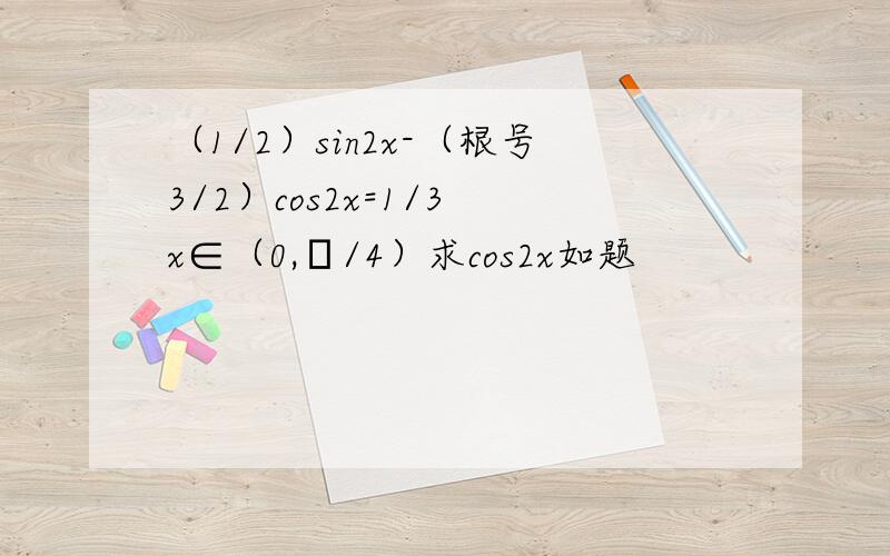 （1/2）sin2x-（根号3/2）cos2x=1/3 x∈（0,π/4）求cos2x如题