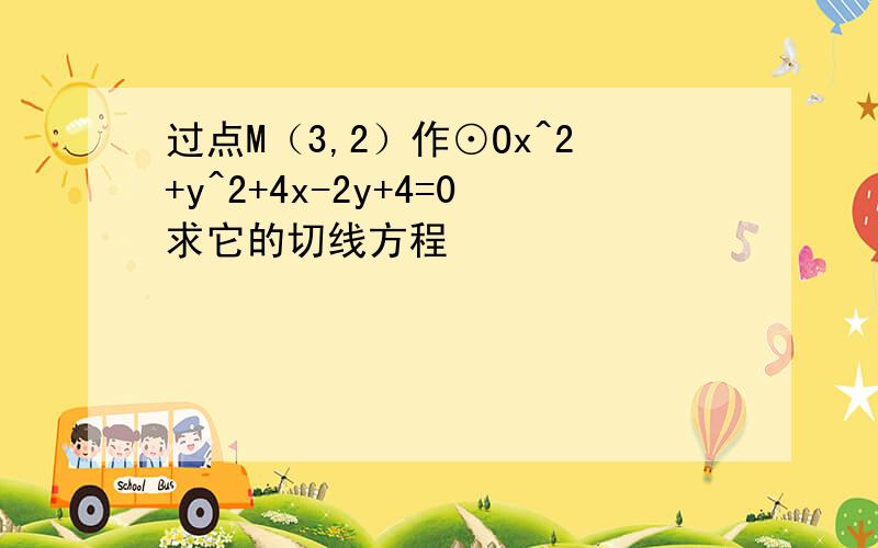 过点M（3,2）作⊙Ox^2+y^2+4x-2y+4=0求它的切线方程