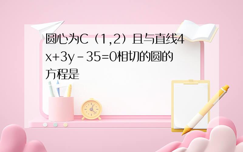 圆心为C（1,2）且与直线4x+3y-35=0相切的圆的方程是