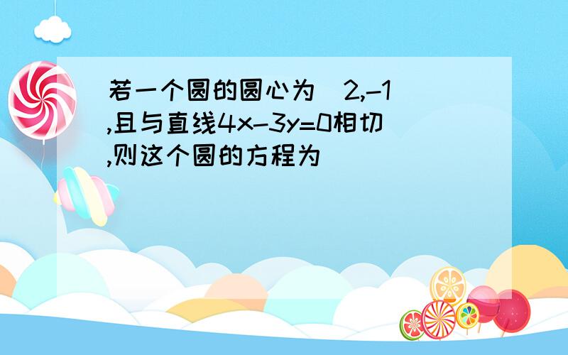 若一个圆的圆心为（2,-1）,且与直线4x-3y=0相切,则这个圆的方程为