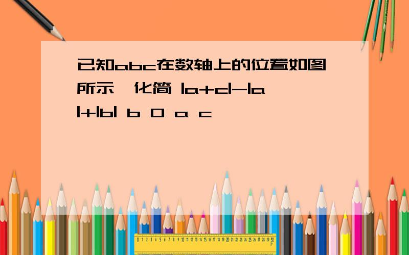 已知abc在数轴上的位置如图所示,化简 |a+c|-|a|+|b| b 0 a c