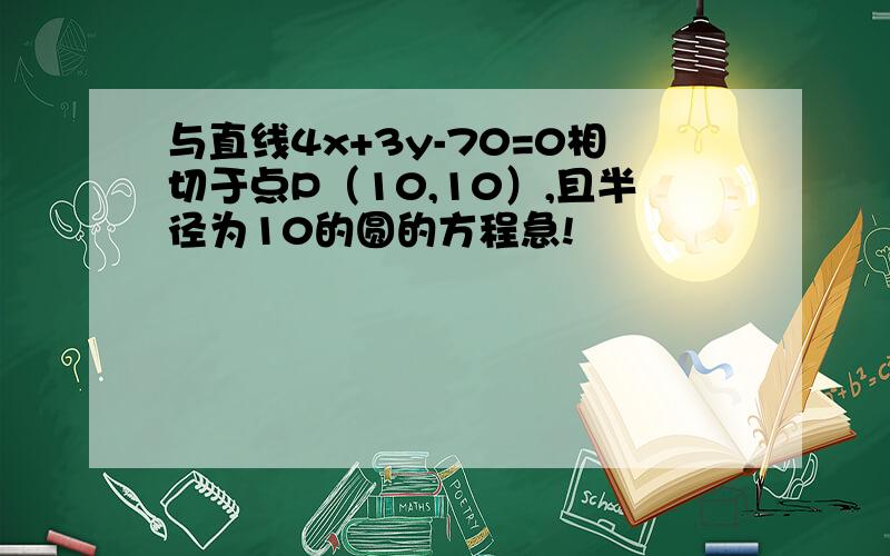 与直线4x+3y-70=0相切于点P（10,10）,且半径为10的圆的方程急!