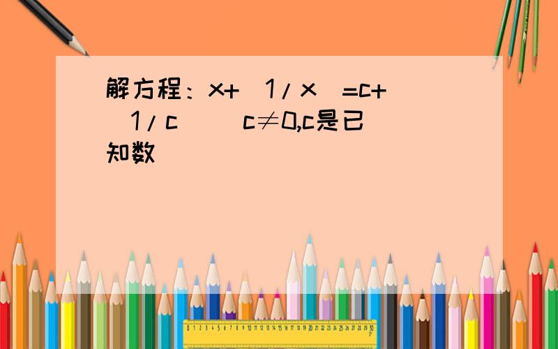 解方程：x+（1/x）=c+（1/c） （c≠0,c是已知数）