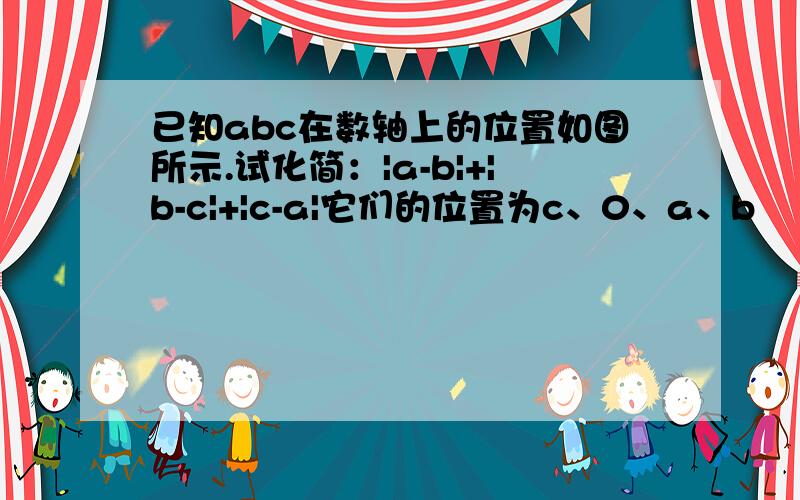 已知abc在数轴上的位置如图所示.试化简：|a-b|+|b-c|+|c-a|它们的位置为c、0、a、b