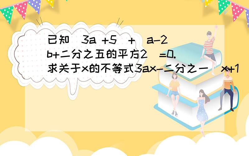 已知｜3a +5｜+(a-2b+二分之五的平方2)=0.求关于x的不等式3ax-二分之一(x+1)