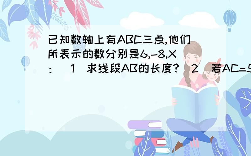 已知数轴上有ABC三点,他们所表示的数分别是6,-8,X：（1）求线段AB的长度?（2）若AC=5,求X的值?(3)已知AC=8,求X的值