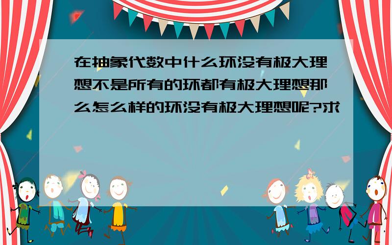 在抽象代数中什么环没有极大理想不是所有的环都有极大理想那么怎么样的环没有极大理想呢?求