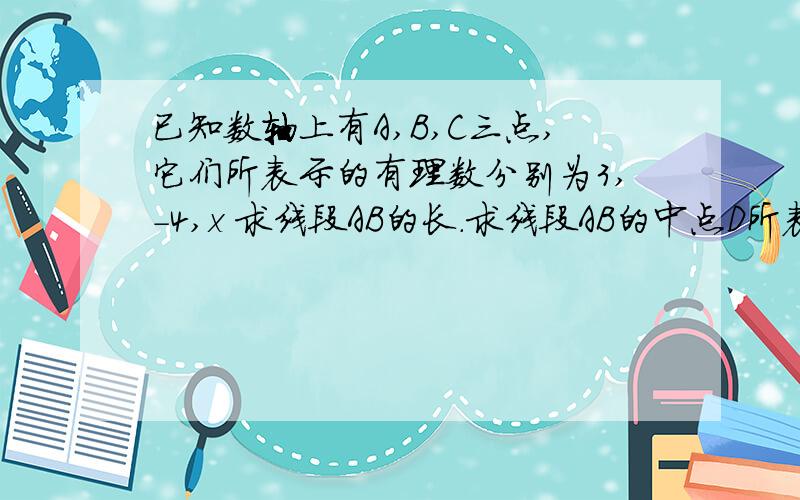已知数轴上有A,B,C三点,它们所表示的有理数分别为3,-4,x 求线段AB的长.求线段AB的中点D所表示的数.若线段AC=6,求x的值