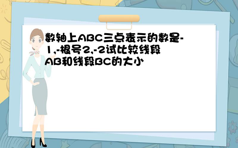 数轴上ABC三点表示的数是-1,-根号2,-2试比较线段AB和线段BC的大小