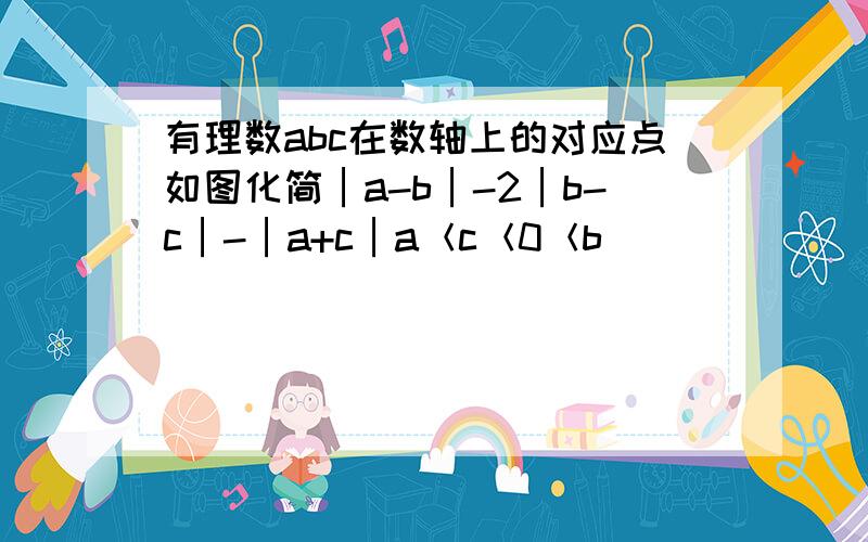 有理数abc在数轴上的对应点如图化简│a-b│-2│b-c│-│a+c│a＜c＜0＜b