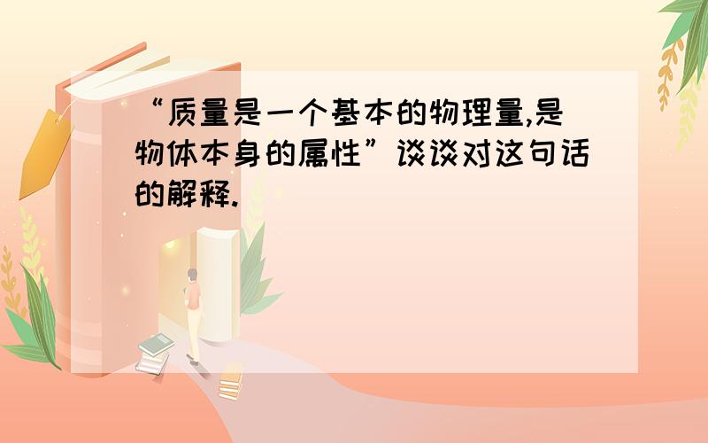 “质量是一个基本的物理量,是物体本身的属性”谈谈对这句话的解释.