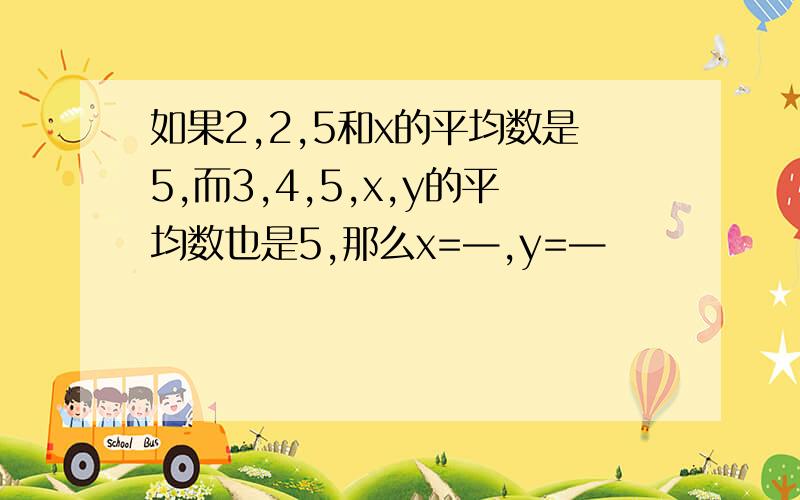 如果2,2,5和x的平均数是5,而3,4,5,x,y的平均数也是5,那么x=—,y=—