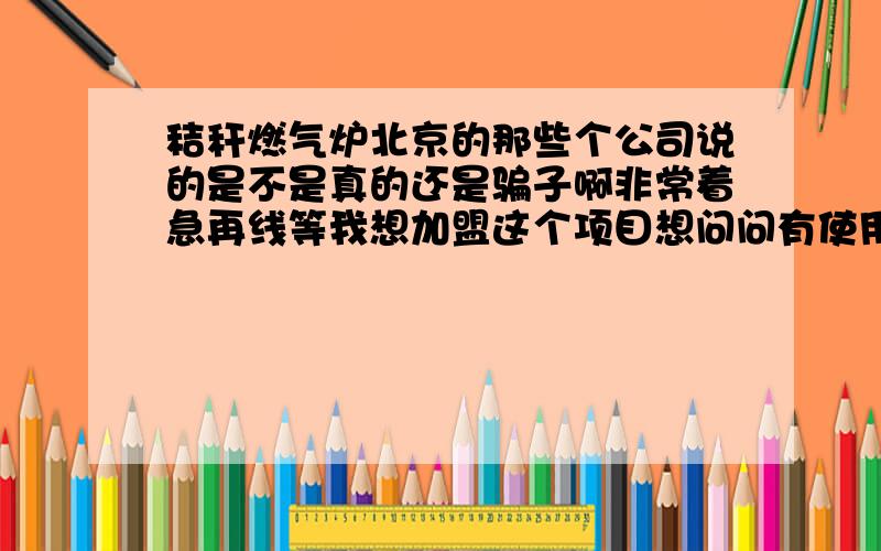 秸秆燃气炉北京的那些个公司说的是不是真的还是骗子啊非常着急再线等我想加盟这个项目想问问有使用过的人给我个建议到底好不好用能不能取暖有没有那些人说的那么神奇有知道的一定