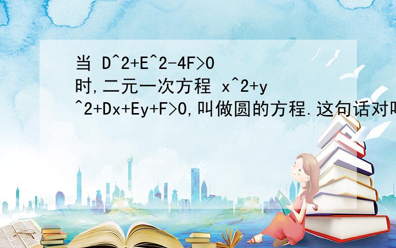 当 D^2+E^2-4F>0时,二元一次方程 x^2+y^2+Dx+Ey+F>0,叫做圆的方程.这句话对吗?