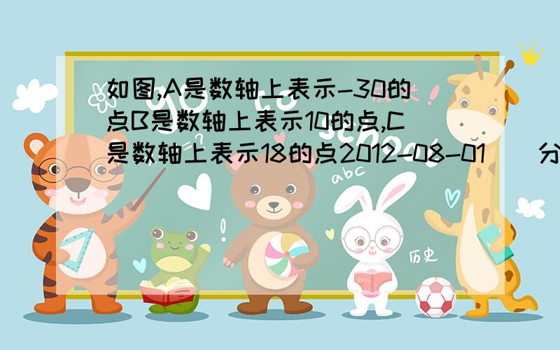 如图,A是数轴上表示-30的点B是数轴上表示10的点,C是数轴上表示18的点2012-08-01 | 分享,点A,B,C在数轴上同时向数轴的正方向运动,点A运动的速度是6个单位长度/秒,点B和点C运动的速度都是3歌单位