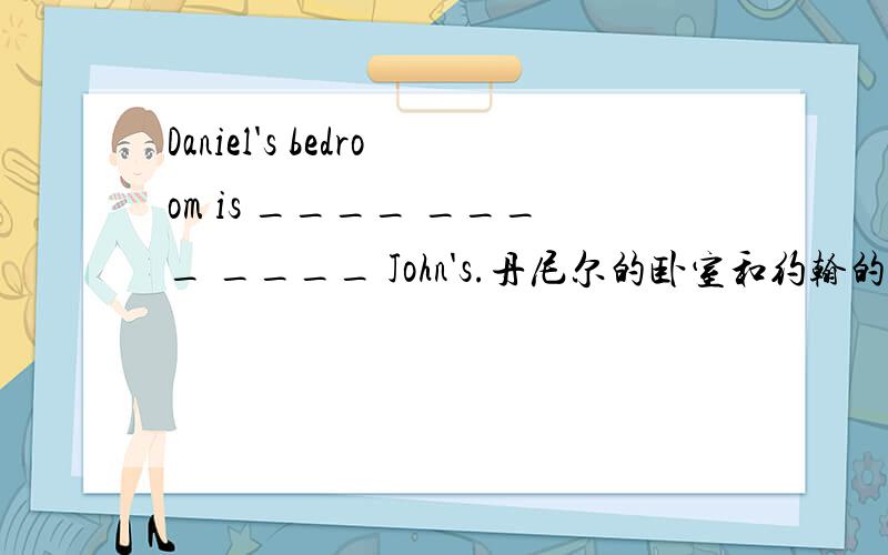 Daniel's bedroom is ____ ____ ____ John's.丹尼尔的卧室和约翰的大不一样.（根据句意填空,is后有3格