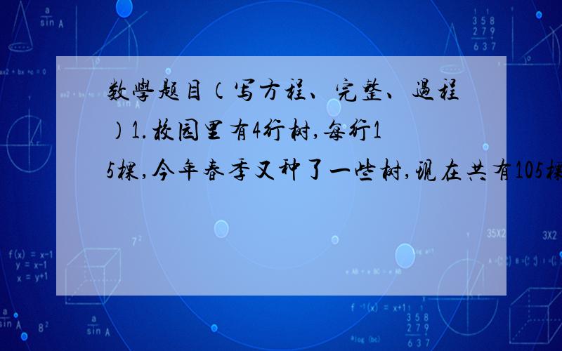 数学题目（写方程、完整、过程）1.校园里有4行树,每行15棵,今年春季又种了一些树,现在共有105棵树.春季种了多少棵树?2.师徒两人加工一批零件共357个,师傅每小时加工65个,徒弟每小时加工54