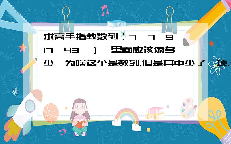 求高手指教数列：7,7,9,17,43,）,里面应该添多少,为啥这个是数列，但是其中少了一项，让你填其中一项有4个选择A:121 B:123 C:117 D:119