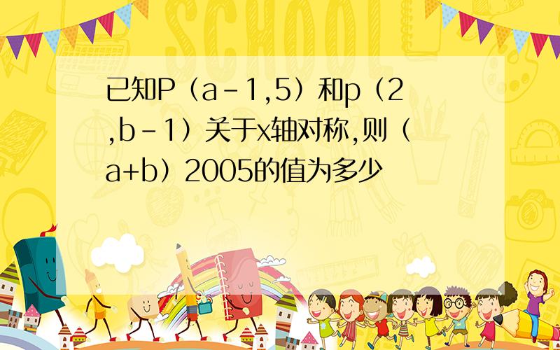 已知P（a-1,5）和p（2,b-1）关于x轴对称,则（a+b）2005的值为多少