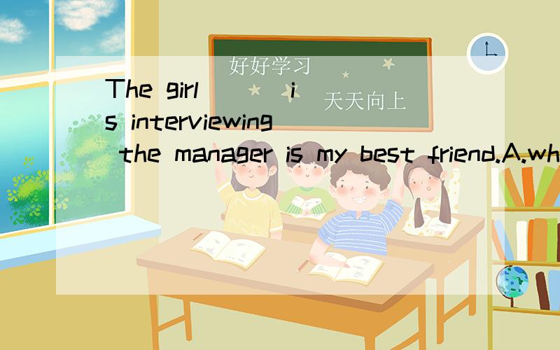 The girl （ ） is interviewing the manager is my best friend.A.who B.whom C.which D.whose