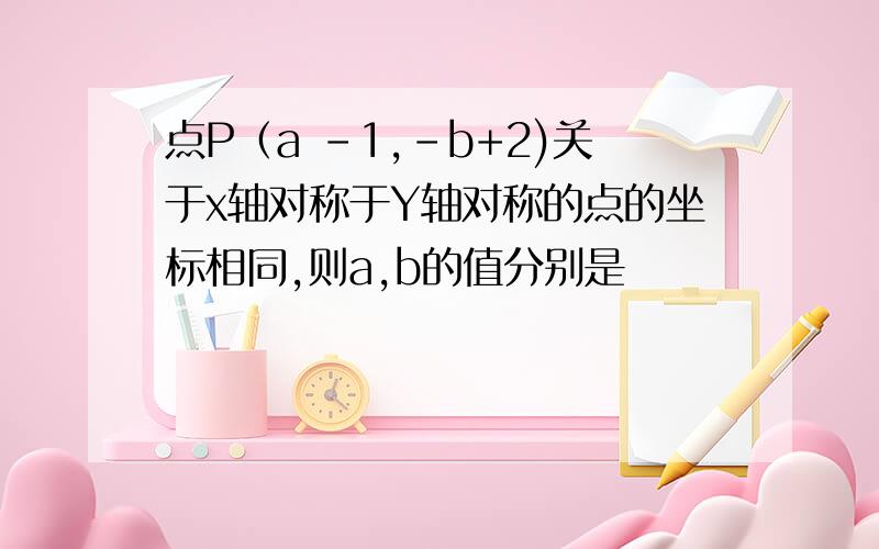 点P（a -1,-b+2)关于x轴对称于Y轴对称的点的坐标相同,则a,b的值分别是