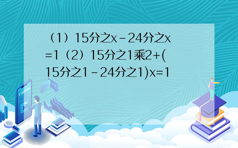 （1）15分之x-24分之x=1（2）15分之1乘2+(15分之1-24分之1)x=1