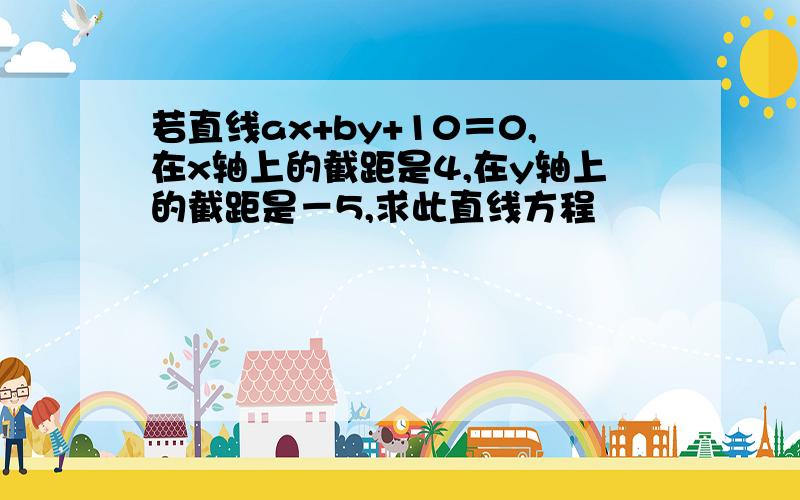 若直线ax+by+10＝0,在x轴上的截距是4,在y轴上的截距是－5,求此直线方程