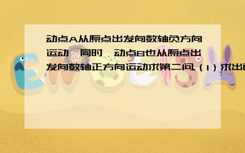 动点A从原点出发向数轴负方向运动,同时,动点B也从原点出发向数轴正方向运动求第二问.（1）求出两个动点运动的速度,并在数轴上标出A、B两点从原点出发运动3秒时的位置；（2）若A、B两点