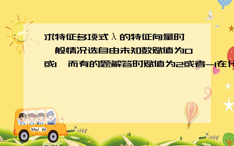 求特征多项式λ的特征向量时,一般情况选自由未知数赋值为0或1,而有的题解答时赋值为2或者-1在什么情况下可以赋除0,1以外的值.赋值不一样,结果表示的也不一样.那答案不唯一了.