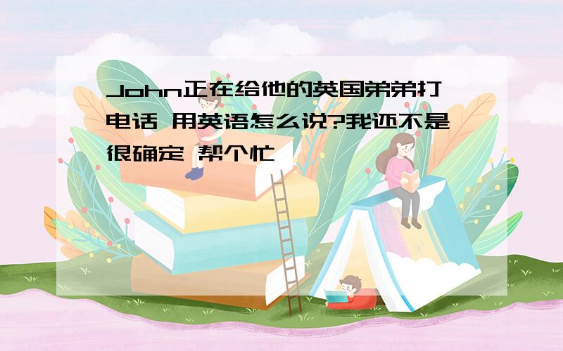 John正在给他的英国弟弟打电话 用英语怎么说?我还不是很确定 帮个忙