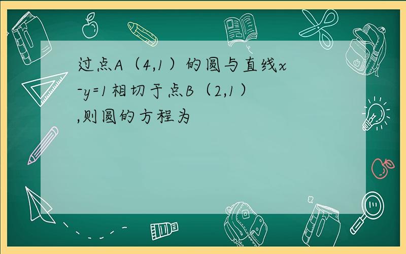 过点A（4,1）的圆与直线x-y=1相切于点B（2,1）,则圆的方程为