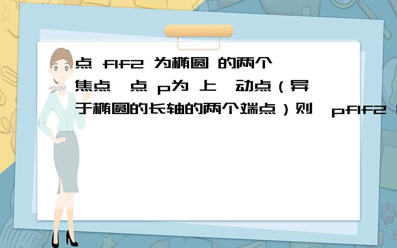 点 f1f2 为椭圆 的两个焦点,点 p为 上一动点（异于椭圆的长轴的两个端点）则△pf1f2 的重心 的轨迹 是( )A.一个椭圆,且与 具有相同的离心率 B.一个椭圆,但与 具有不同的离心率C.一个椭圆（去